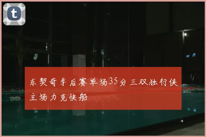 东契奇季后赛单场35分三双独行侠主场力克快船
