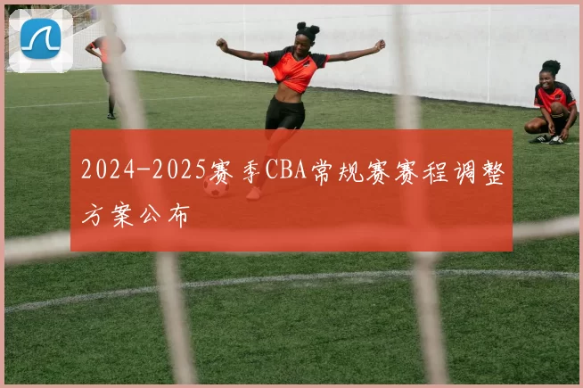 2024-2025赛季CBA常规赛赛程调整方案公布