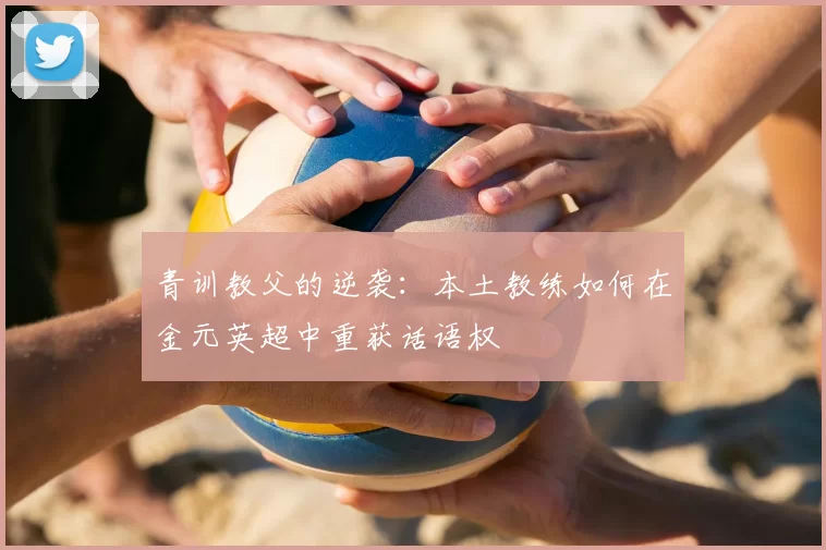 青训教父的逆袭：本土教练如何在金元英超中重获话语权