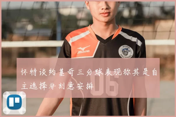 怀特谈约基奇三分球表现称其是自主选择非刻意安排