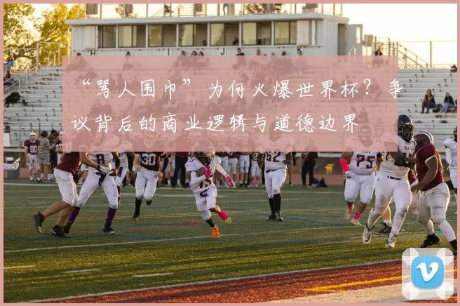 “骂人围巾”为何火爆世界杯?争议背后的商业逻辑与道德边界