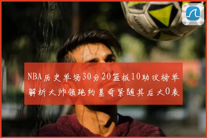 NBA历史单场30分20篮板10助攻榜单解析大帅领跑约基奇紧随其后大O表现不俗
