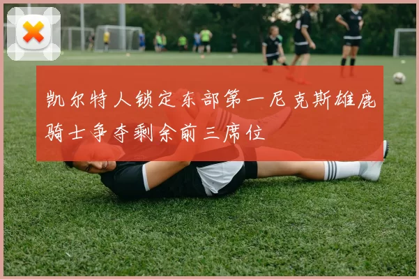凯尔特人锁定东部第一尼克斯雄鹿骑士争夺剩余前三席位