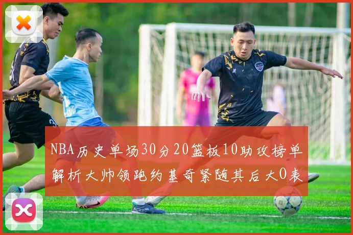 NBA历史单场30分20篮板10助攻榜单解析大帅领跑约基奇紧随其后大O表现不俗