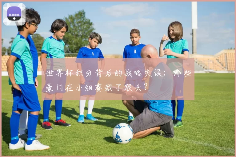 世界杯积分背后的战略失误:哪些豪门在小组赛栽了跟头?