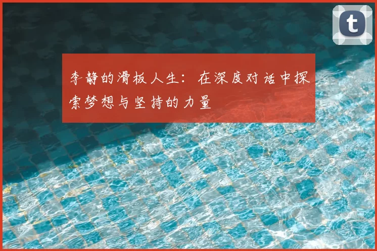 李静的滑板人生:在深度对话中探索梦想与坚持的力量