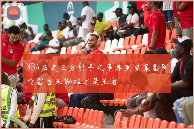 NBA历史三分射手之争库里克莱雷阿伦雷吉米勒谁才是王者