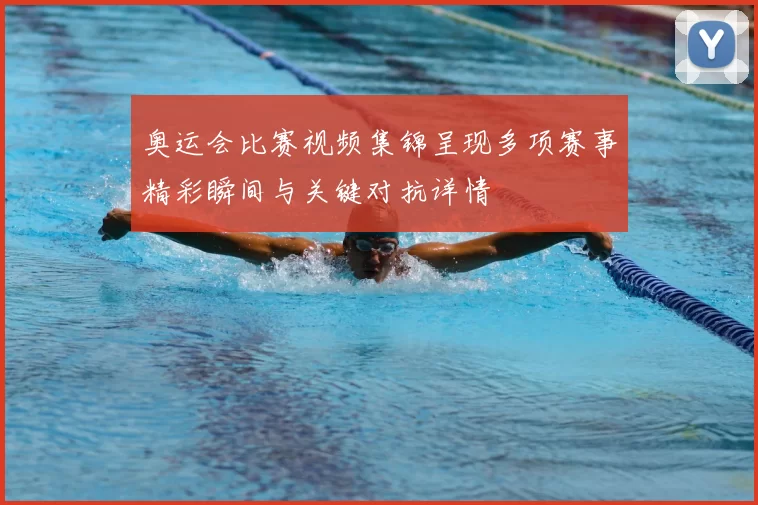 奥运会比赛视频集锦呈现多项赛事精彩瞬间与关键对抗详情