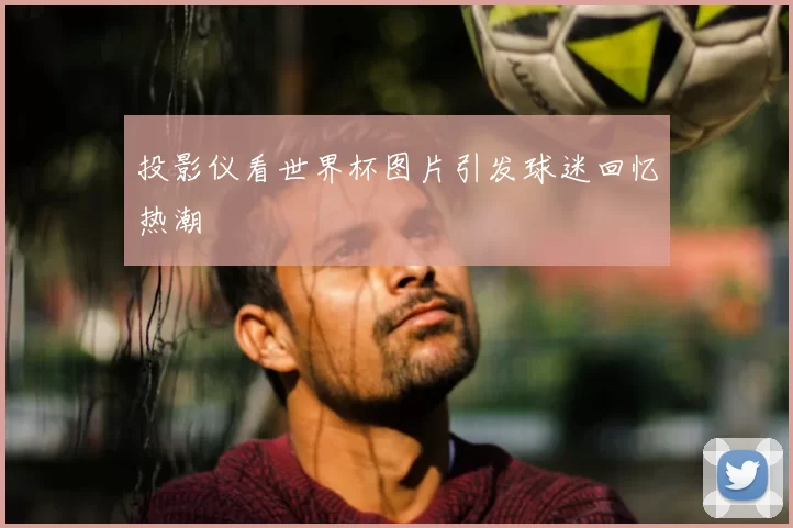 投影仪看世界杯图片引发球迷回忆热潮