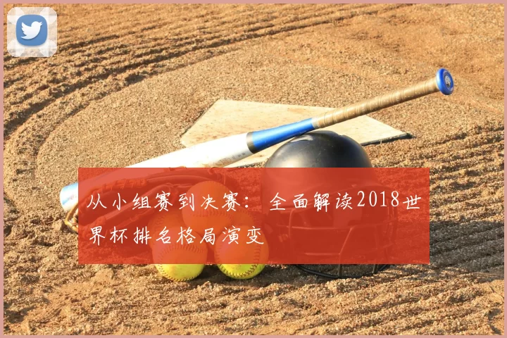 从小组赛到决赛:全面解读2018世界杯排名格局演变