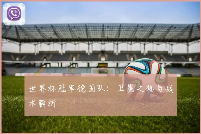 世界杯冠军德国队：卫冕之路与战术解析