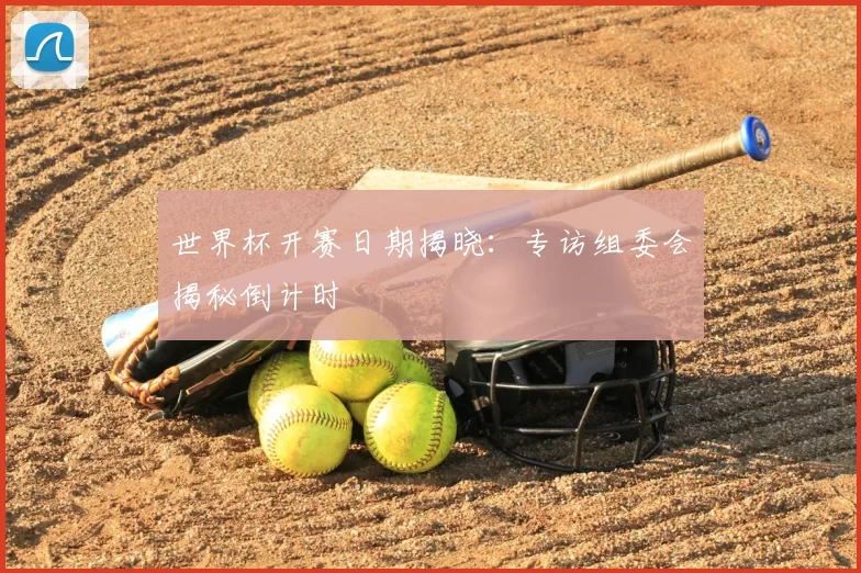 世界杯开赛日期揭晓:专访组委会揭秘倒计时