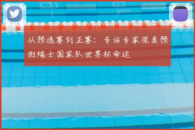 从预选赛到正赛：专访专家深度预测瑞士国家队世界杯命运